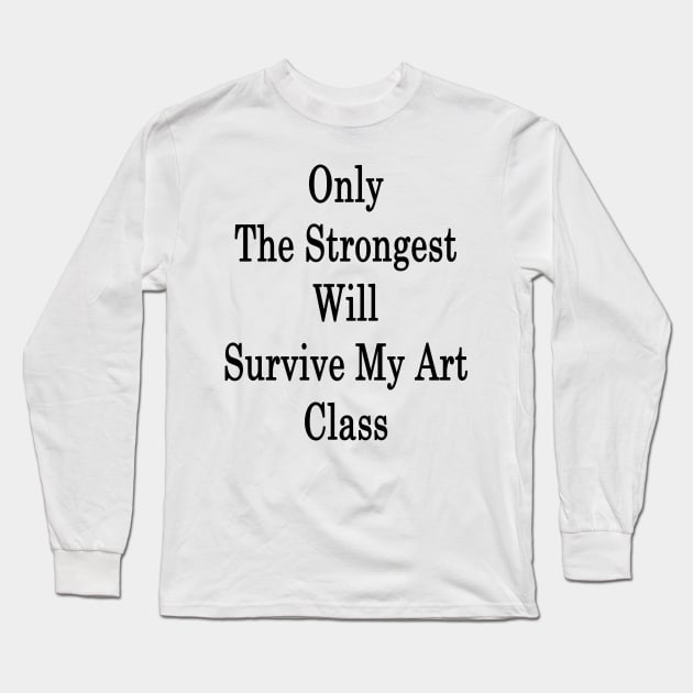 Only The Strongest Will Survive My Art Class Long Sleeve T-Shirt by supernova23